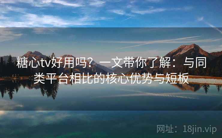 糖心tv好用吗？一文带你了解：与同类平台相比的核心优势与短板