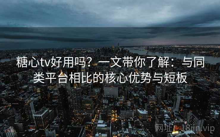 糖心tv好用吗？一文带你了解：与同类平台相比的核心优势与短板