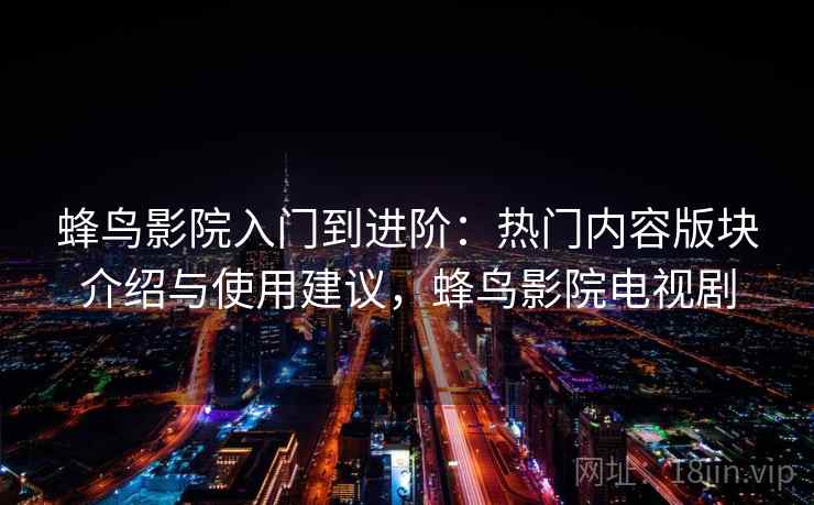 蜂鸟影院入门到进阶：热门内容版块介绍与使用建议，蜂鸟影院电视剧