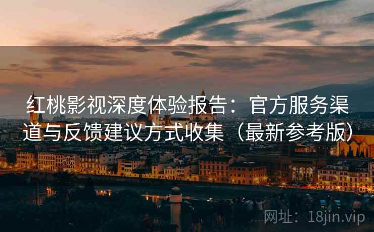 红桃影视深度体验报告：官方服务渠道与反馈建议方式收集（最新参考版）