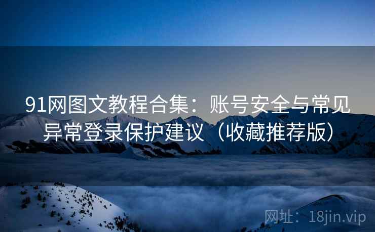 91网图文教程合集：账号安全与常见异常登录保护建议（收藏推荐版）