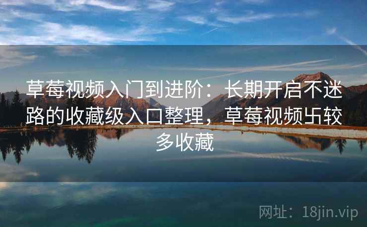草莓视频入门到进阶：长期开启不迷路的收藏级入口整理，草莓视频卐较多收藏
