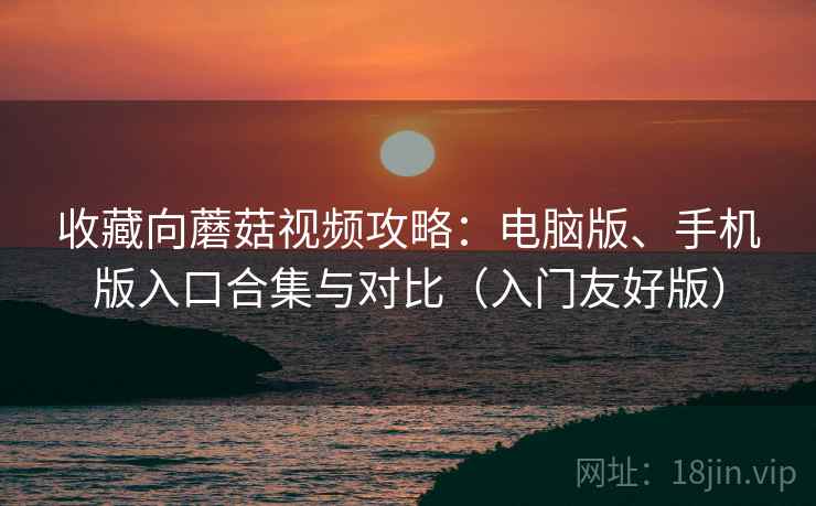收藏向蘑菇视频攻略：电脑版、手机版入口合集与对比（入门友好版）