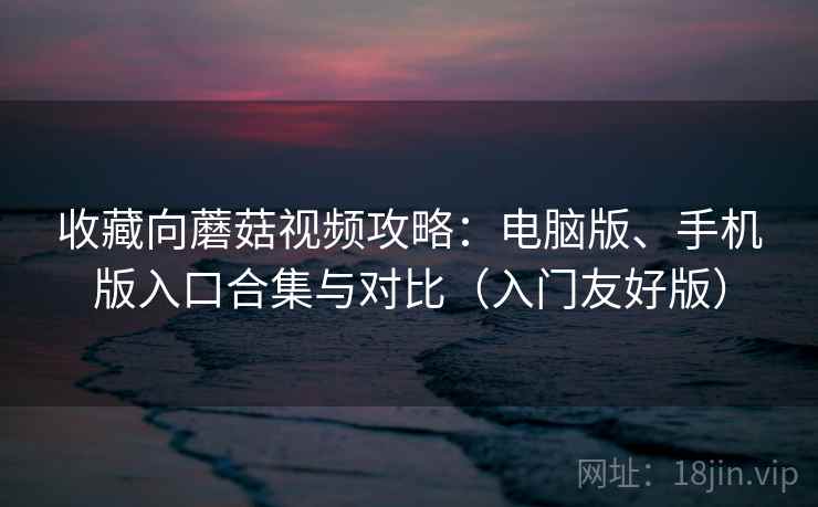 收藏向蘑菇视频攻略：电脑版、手机版入口合集与对比（入门友好版）
