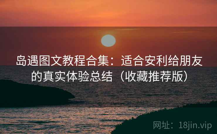 岛遇图文教程合集：适合安利给朋友的真实体验总结（收藏推荐版）
