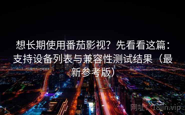 想长期使用番茄影视？先看看这篇：支持设备列表与兼容性测试结果（最新参考版）