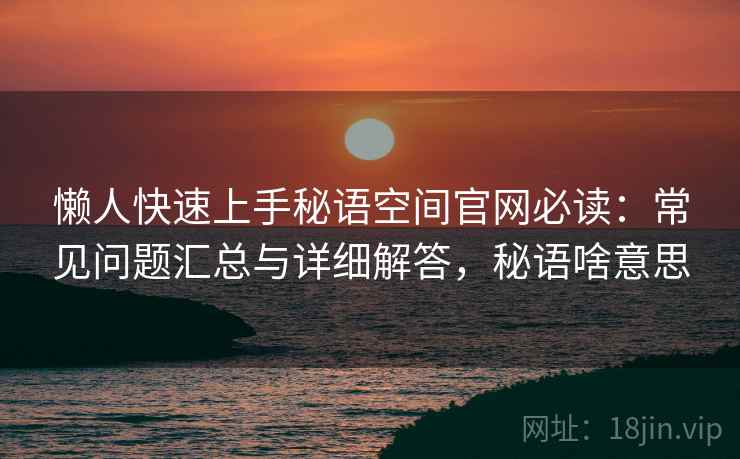 懒人快速上手秘语空间官网必读：常见问题汇总与详细解答，秘语啥意思