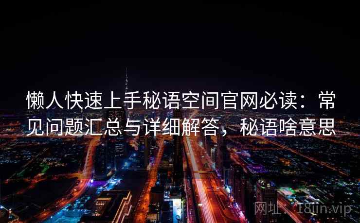 懒人快速上手秘语空间官网必读：常见问题汇总与详细解答，秘语啥意思