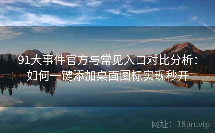 91大事件官方与常见入口对比分析：如何一键添加桌面图标实现秒开