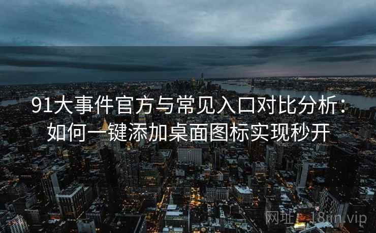 91大事件官方与常见入口对比分析：如何一键添加桌面图标实现秒开