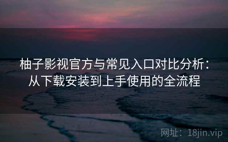柚子影视官方与常见入口对比分析：从下载安装到上手使用的全流程