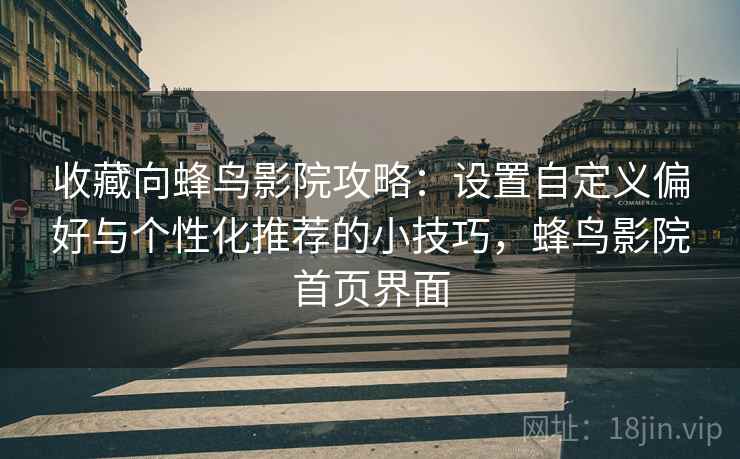 收藏向蜂鸟影院攻略：设置自定义偏好与个性化推荐的小技巧，蜂鸟影院首页界面