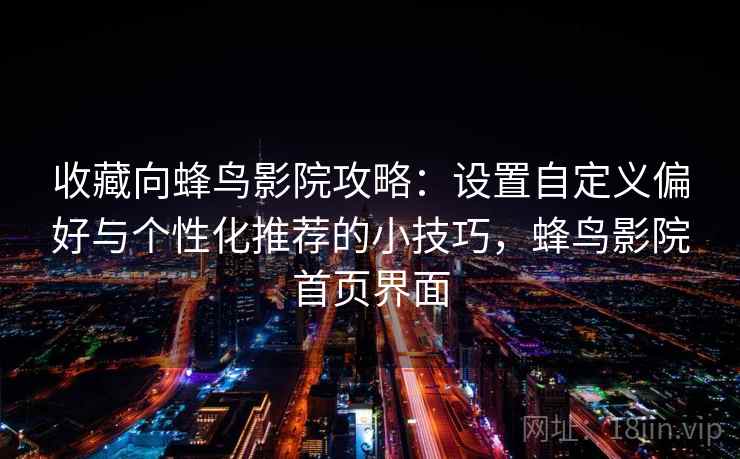 收藏向蜂鸟影院攻略：设置自定义偏好与个性化推荐的小技巧，蜂鸟影院首页界面