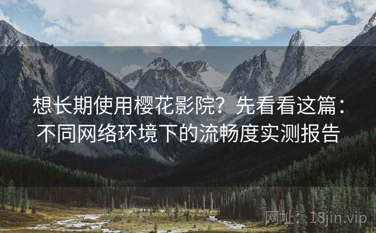 想长期使用樱花影院？先看看这篇：不同网络环境下的流畅度实测报告