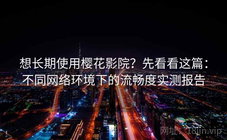 想长期使用樱花影院？先看看这篇：不同网络环境下的流畅度实测报告
