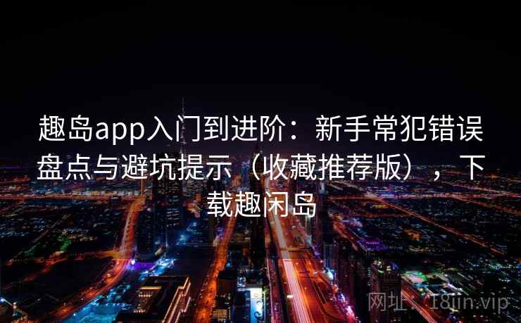 趣岛app入门到进阶：新手常犯错误盘点与避坑提示（收藏推荐版），下载趣闲岛