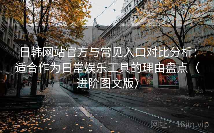 日韩网站官方与常见入口对比分析：适合作为日常娱乐工具的理由盘点（进阶图文版）