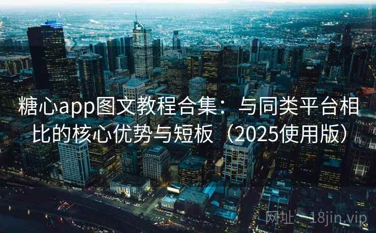 糖心app图文教程合集：与同类平台相比的核心优势与短板（2025使用版）
