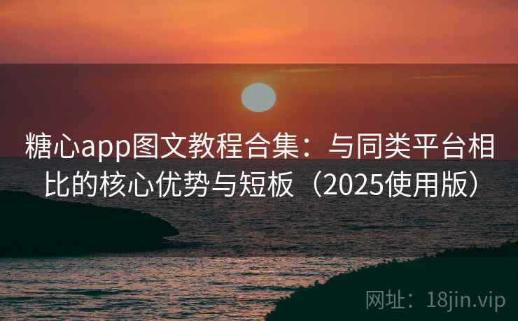 糖心app图文教程合集：与同类平台相比的核心优势与短板（2025使用版）