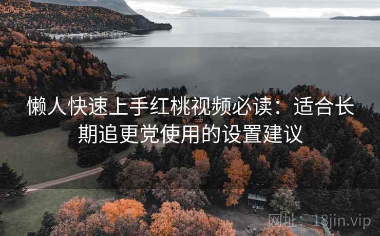 懒人快速上手红桃视频必读：适合长期追更党使用的设置建议