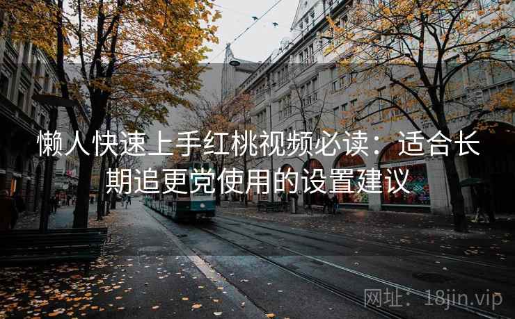 懒人快速上手红桃视频必读：适合长期追更党使用的设置建议