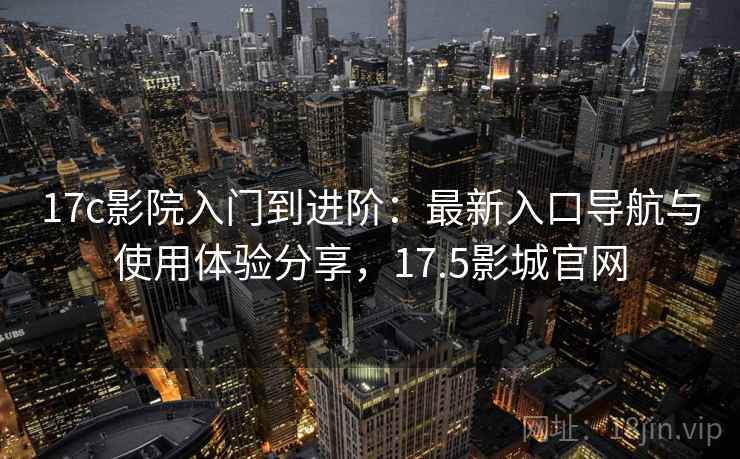 17c影院入门到进阶：最新入口导航与使用体验分享，17.5影城官网