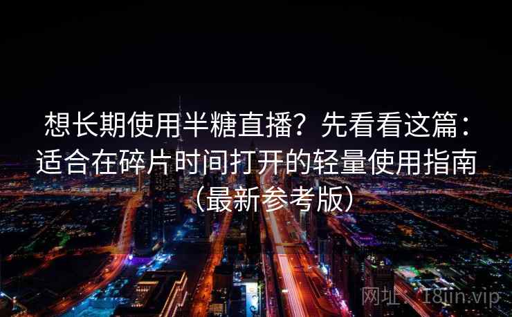 想长期使用半糖直播？先看看这篇：适合在碎片时间打开的轻量使用指南（最新参考版）