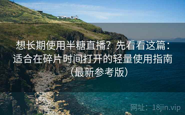 想长期使用半糖直播？先看看这篇：适合在碎片时间打开的轻量使用指南（最新参考版）