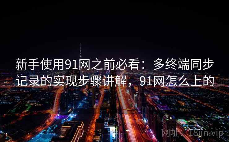 新手使用91网之前必看：多终端同步记录的实现步骤讲解，91网怎么上的