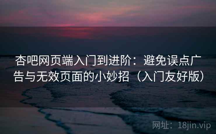 杏吧网页端入门到进阶：避免误点广告与无效页面的小妙招（入门友好版）