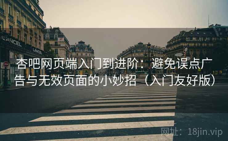 杏吧网页端入门到进阶：避免误点广告与无效页面的小妙招（入门友好版）