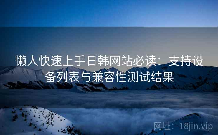 懒人快速上手日韩网站必读：支持设备列表与兼容性测试结果