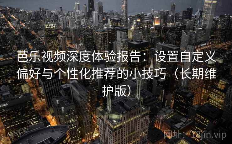 芭乐视频深度体验报告：设置自定义偏好与个性化推荐的小技巧（长期维护版）