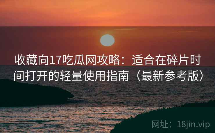 收藏向17吃瓜网攻略：适合在碎片时间打开的轻量使用指南（最新参考版）