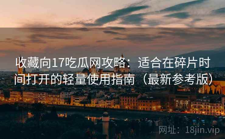 收藏向17吃瓜网攻略：适合在碎片时间打开的轻量使用指南（最新参考版）