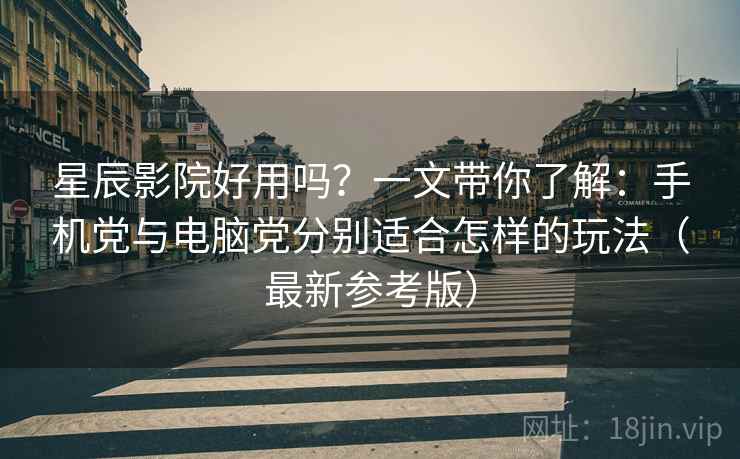 星辰影院好用吗？一文带你了解：手机党与电脑党分别适合怎样的玩法（最新参考版）