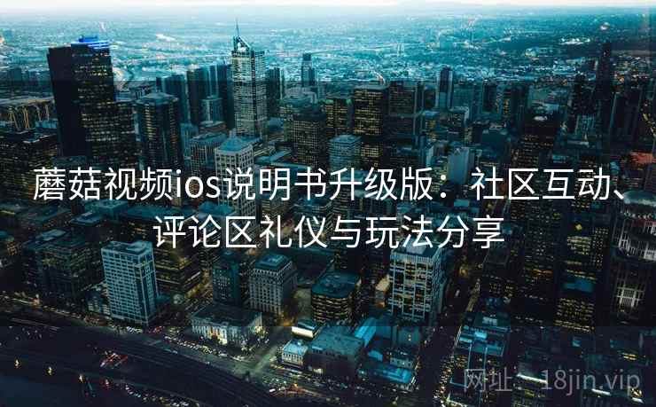 蘑菇视频ios说明书升级版：社区互动、评论区礼仪与玩法分享