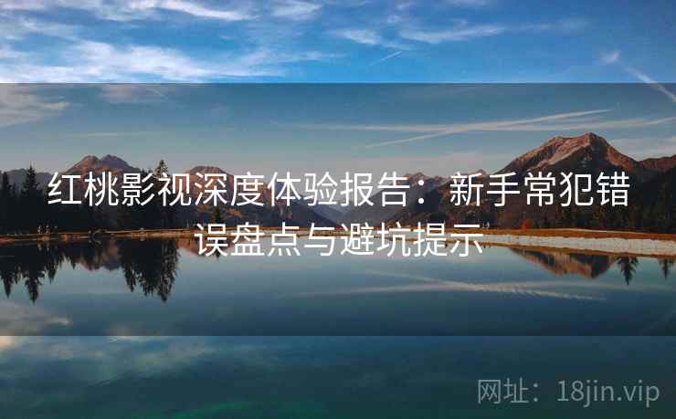 红桃影视深度体验报告：新手常犯错误盘点与避坑提示