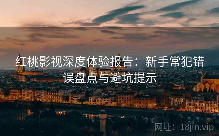 红桃影视深度体验报告：新手常犯错误盘点与避坑提示