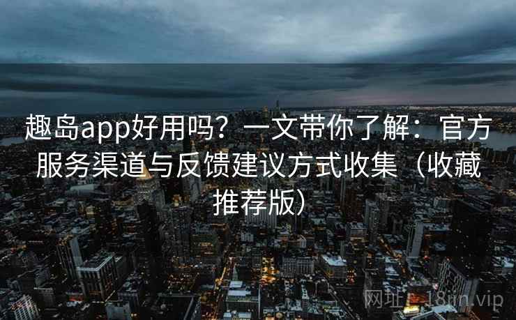 趣岛app好用吗？一文带你了解：官方服务渠道与反馈建议方式收集（收藏推荐版）