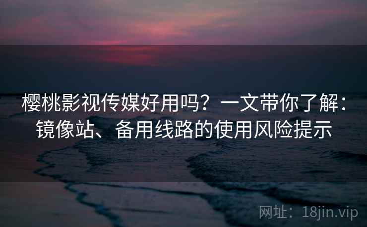 樱桃影视传媒好用吗？一文带你了解：镜像站、备用线路的使用风险提示