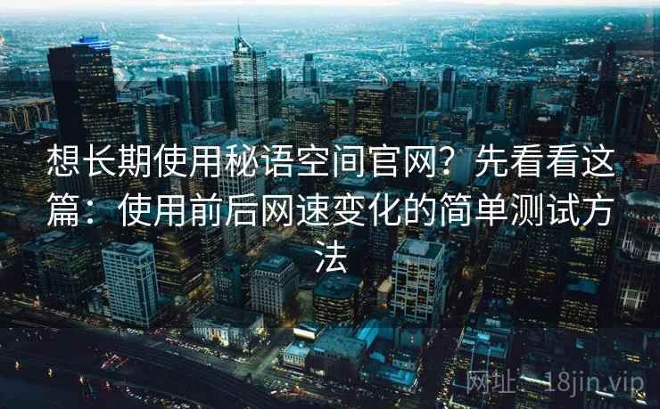 想长期使用秘语空间官网？先看看这篇：使用前后网速变化的简单测试方法