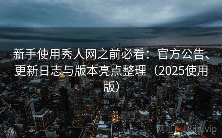 新手使用秀人网之前必看：官方公告、更新日志与版本亮点整理（2025使用版）
