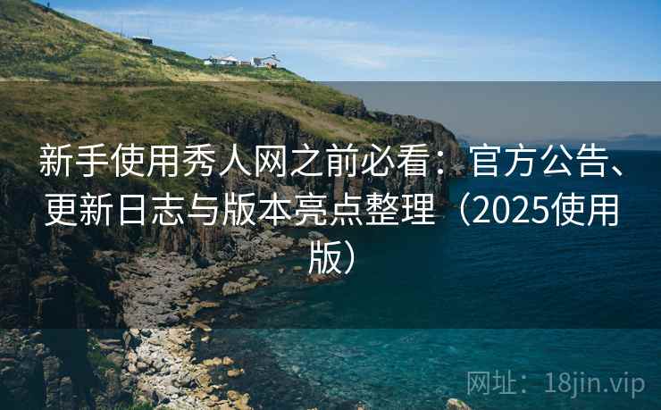 新手使用秀人网之前必看：官方公告、更新日志与版本亮点整理（2025使用版）