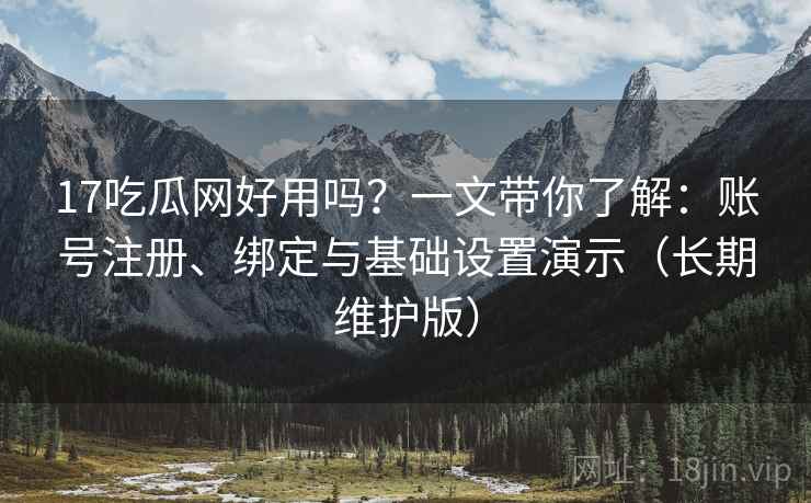 17吃瓜网好用吗？一文带你了解：账号注册、绑定与基础设置演示（长期维护版）