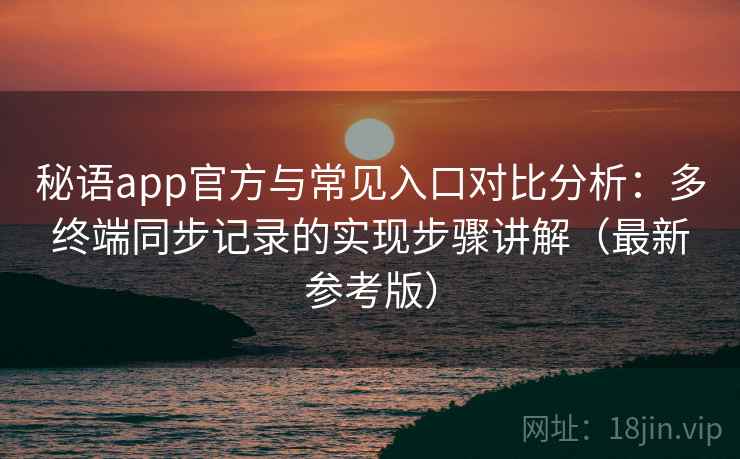 秘语app官方与常见入口对比分析：多终端同步记录的实现步骤讲解（最新参考版）