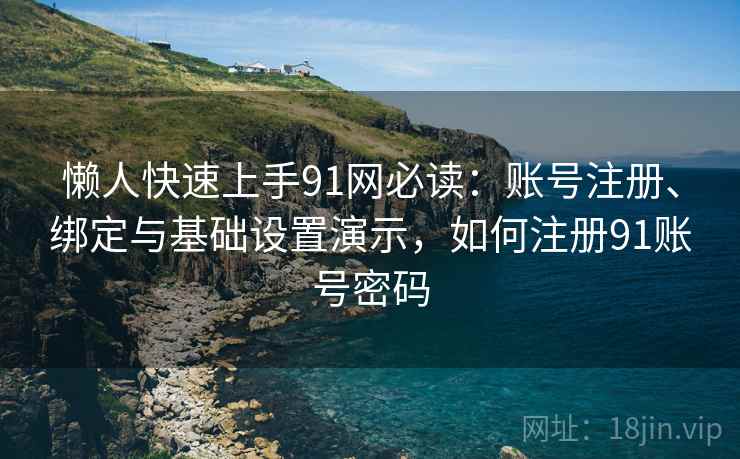 懒人快速上手91网必读：账号注册、绑定与基础设置演示，如何注册91账号密码