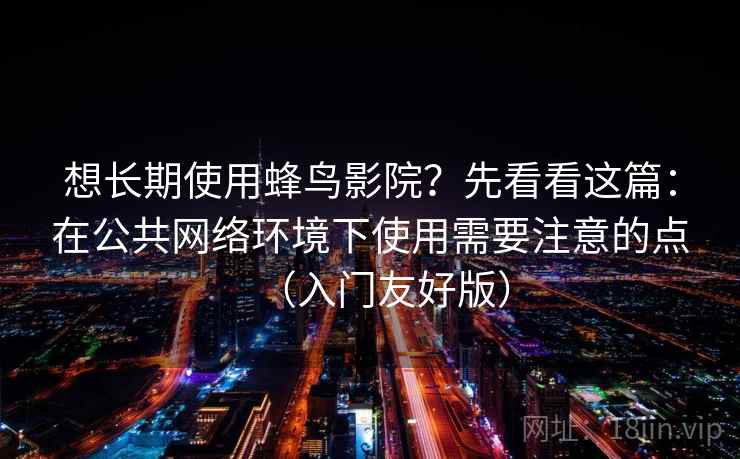 想长期使用蜂鸟影院？先看看这篇：在公共网络环境下使用需要注意的点（入门友好版）