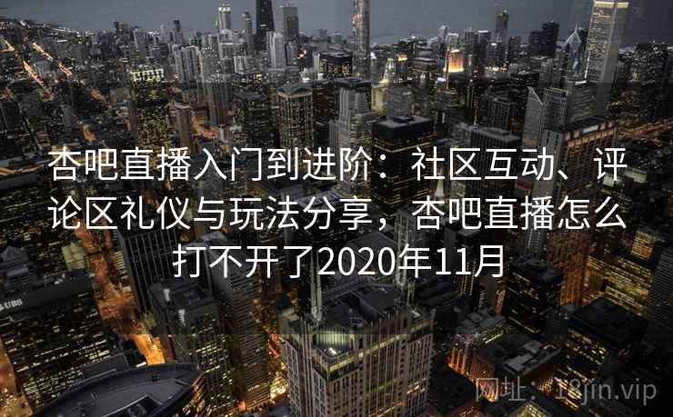 杏吧直播入门到进阶：社区互动、评论区礼仪与玩法分享，杏吧直播怎么打不开了2020年11月