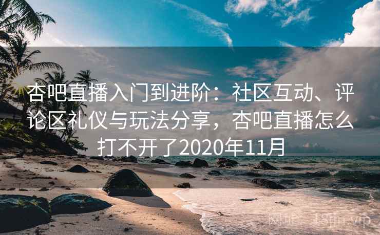 杏吧直播入门到进阶：社区互动、评论区礼仪与玩法分享，杏吧直播怎么打不开了2020年11月